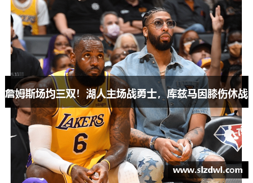 詹姆斯场均三双！湖人主场战勇士，库兹马因膝伤休战